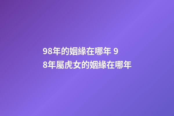 98年的姻緣在哪年 98年屬虎女的姻緣在哪年-第1張-觀點-玄機派